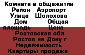 Комната в общежитии › Район ­ Аэропорт › Улица ­ Шолохова › Дом ­ 278 › Общая площадь ­ 12 › Цена ­ 590 - Ростовская обл., Ростов-на-Дону г. Недвижимость » Квартиры продажа   